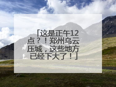 这是正午12点？！郑州乌云压城，这些地方已经下大了！