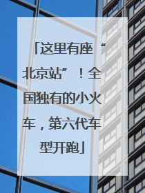这里有座“北京站”！全国独有的小火车，第六代车型开跑