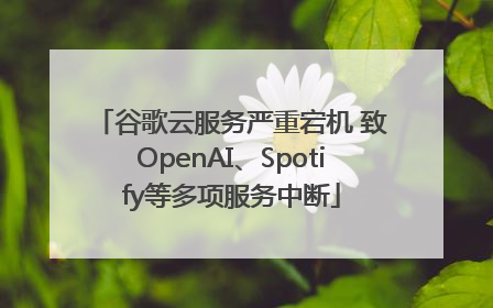 谷歌云服务严重宕机 致OpenAI、Spotify等多项服务中断
