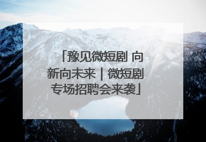 豫见微短剧 向新向未来｜微短剧专场招聘会来袭