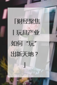 财经聚焦丨玩具产业如何“玩”出新天地？