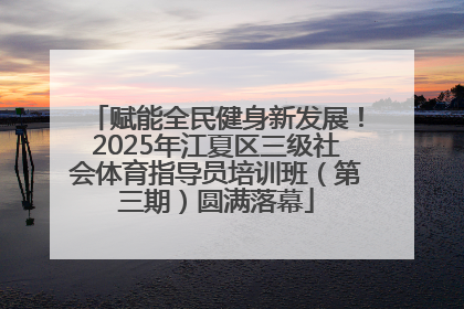 赋能全民健身新发展！2025年江夏区三级社会体育指导员培训班（第三期）圆满落幕