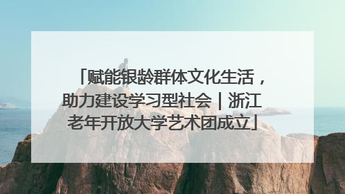 赋能银龄群体文化生活，助力建设学习型社会｜浙江老年开放大学艺术团成立