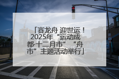赛龙舟 迎世运！2025年“运动成都·十二月市”“舟市”主题活动举行