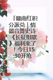 赣南红积分派兑｜情景音舞史诗《长征组歌》福利来了！今日15:30开抢