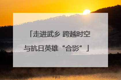 走进武乡 跨越时空与抗日英雄“合影”