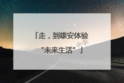 走，到雄安体验“未来生活”