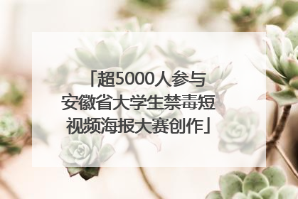超5000人参与安徽省大学生禁毒短视频海报大赛创作