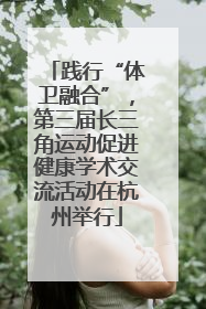 践行“体卫融合”，第三届长三角运动促进健康学术交流活动在杭州举行