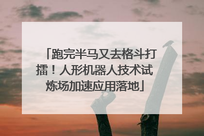 跑完半马又去格斗打擂！人形机器人技术试炼场加速应用落地