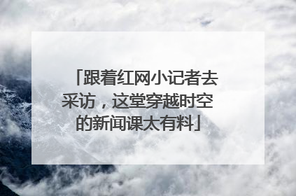 跟着红网小记者去采访，这堂穿越时空的新闻课太有料