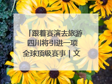 跟着赛演去旅游 四川将引进一项全球顶级赛事｜文旅融合看四川