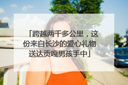 跨越两千多公里，这份来自长沙的爱心礼物送达贡嘎男孩手中
