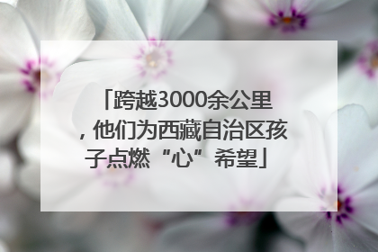 跨越3000余公里，他们为西藏自治区孩子点燃“心”希望