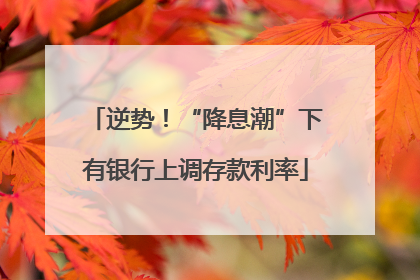 逆势！“降息潮”下有银行上调存款利率