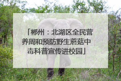 郴州：北湖区全民营养周和预防野生蘑菇中毒科普宣传进校园