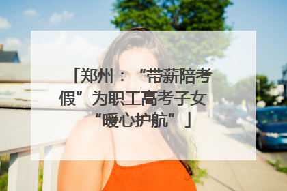 郑州：“带薪陪考假”为职工高考子女“暖心护航”