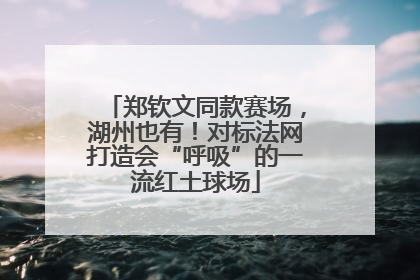 郑钦文同款赛场，湖州也有！对标法网打造会“呼吸”的一流红土球场