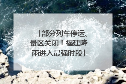 部分列车停运、景区关闭！福建降雨进入最强时段