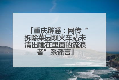 重庆辟谣：网传“拆除菜园坝火车站未清出睡在里面的流浪者”系谣言