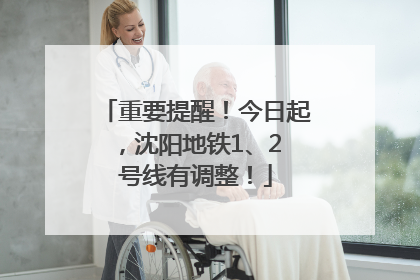 重要提醒！今日起，沈阳地铁1、2 号线有调整！