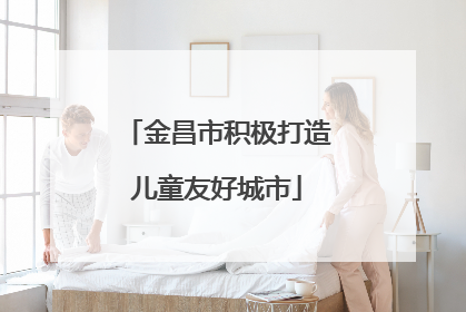 金昌市积极打造儿童友好城市