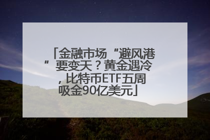 金融市场“避风港”要变天？黄金遇冷，比特币ETF五周吸金90亿美元