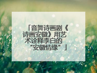 音舞诗画剧《诗画安徽》用艺术诠释李白的 “安徽情缘”