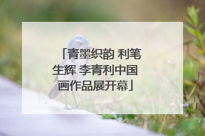 青墨织韵 利笔生辉 李青利中国画作品展开幕