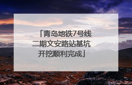青岛地铁7号线二期文安路站基坑开挖顺利完成