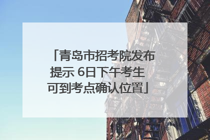 青岛市招考院发布提示 6日下午考生可到考点确认位置