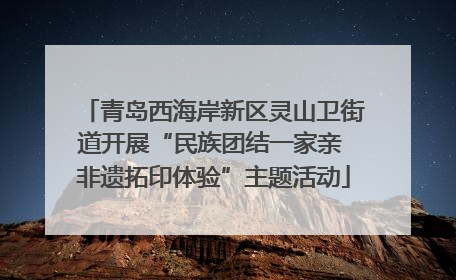 青岛西海岸新区灵山卫街道开展“民族团结一家亲 非遗拓印体验”主题活动