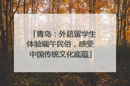青岛：外籍留学生体验端午民俗，感受中国传统文化底蕴