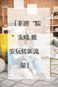 非遗“粽”头戏 雅安玩转新流量