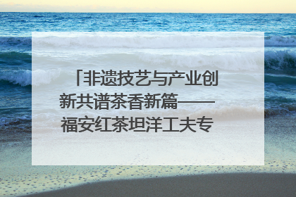 非遗技艺与产业创新共谱茶香新篇——福安红茶坦洋工夫专场推介会在京举办
