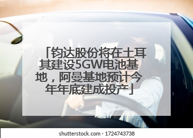 钧达股份将在土耳其建设5GW电池基地，阿曼基地预计今年年底建成投产