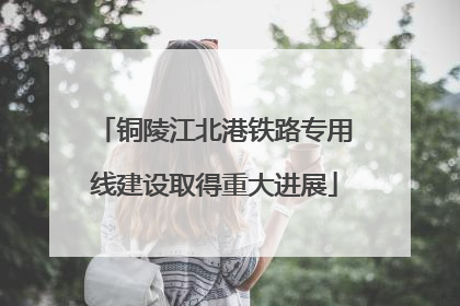 铜陵江北港铁路专用线建设取得重大进展