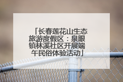 长春莲花山生态旅游度假区：泉眼镇林溪社区开展端午民俗体验活动