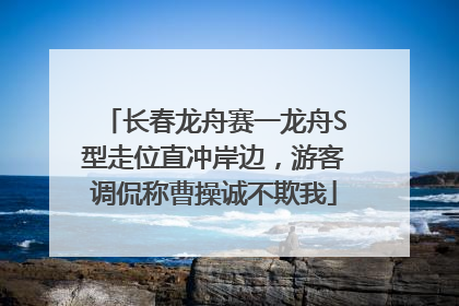 长春龙舟赛一龙舟S型走位直冲岸边，游客调侃称曹操诚不欺我