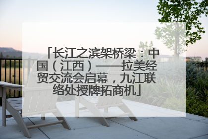 长江之滨架桥梁：中国（江西）——拉美经贸交流会启幕，九江联络处授牌拓商机