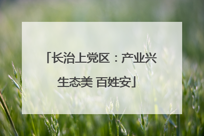 长治上党区：产业兴 生态美 百姓安