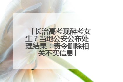 长治高考现醉考女生？当地公安公布处理结果：责令删除相关不实信息