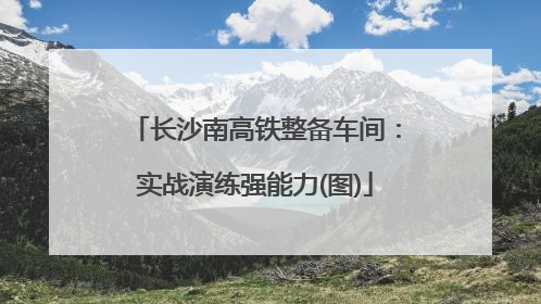 长沙南高铁整备车间：实战演练强能力(图)