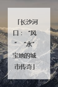 长沙河口：“风”“水”宝地的城市传奇