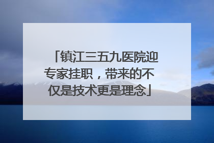 镇江三五九医院迎专家挂职，带来的不仅是技术更是理念