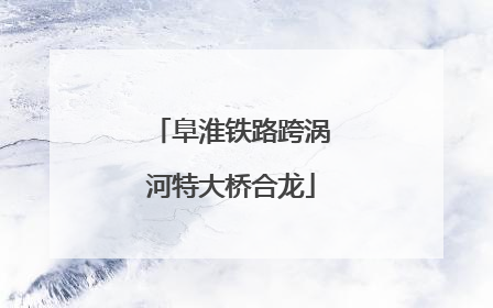 阜淮铁路跨涡河特大桥合龙