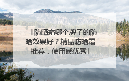 防晒霜哪个牌子的防晒效果好？精品防晒霜推荐，使用感优秀