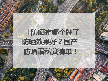防晒霜哪个牌子防晒效果好？国产防晒霜私藏清单！建议收藏