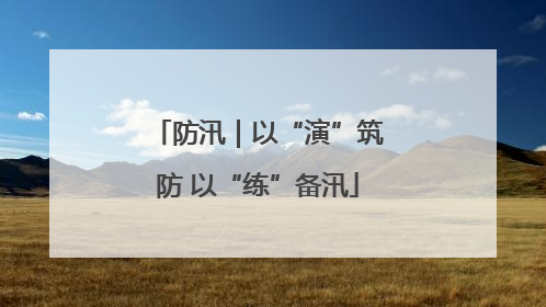 防汛｜以“演”筑防 以“练”备汛