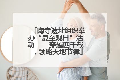 陶寺遗址组织举办“夏至观日”活动——穿越四千载，领略天地节律